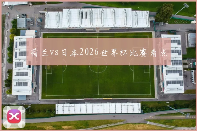 荷兰vs日本2026世界杯比赛看点