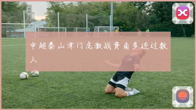 中超泰山津门虎激战费南多连过数人