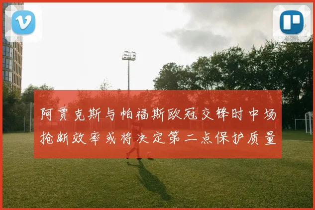阿贾克斯与帕福斯欧冠交锋时中场抢断效率或将决定第二点保护质量
