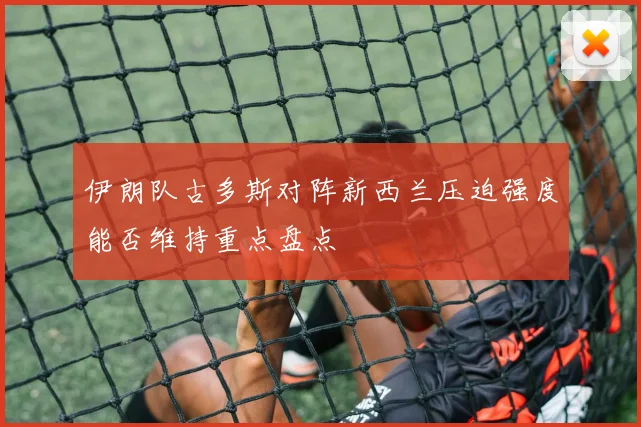 伊朗队古多斯对阵新西兰压迫强度能否维持重点盘点
