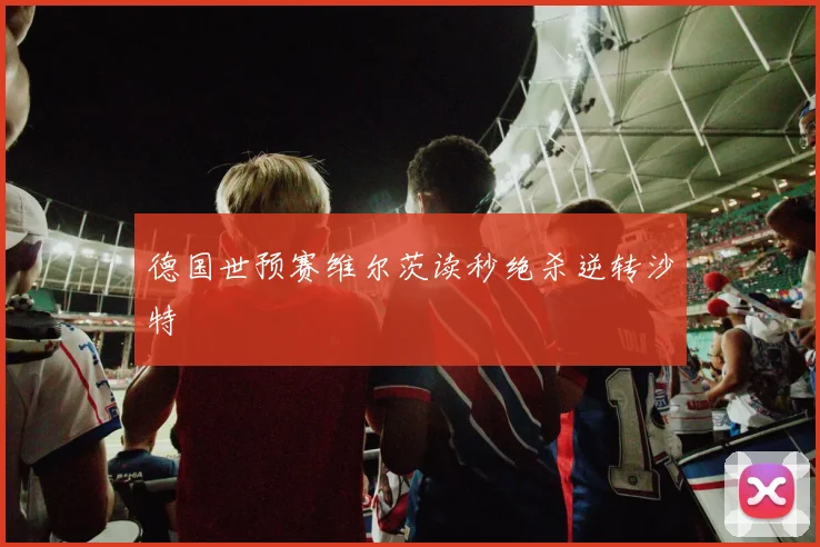 德国世预赛维尔茨读秒绝杀逆转沙特