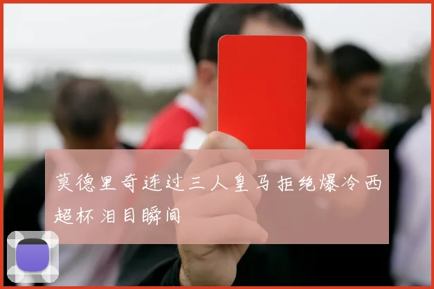 莫德里奇连过三人皇马拒绝爆冷西超杯泪目瞬间