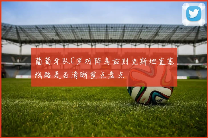 葡萄牙队C罗对阵乌兹别克斯坦直塞线路是否清晰重点盘点