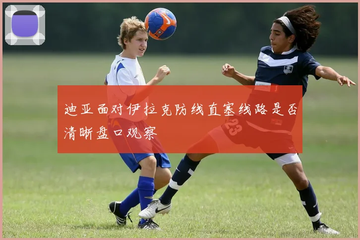 迪亚面对伊拉克防线直塞线路是否清晰盘口观察