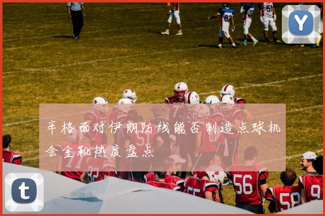 辛格面对伊朗防线能否制造点球机会金靴热度盘点
