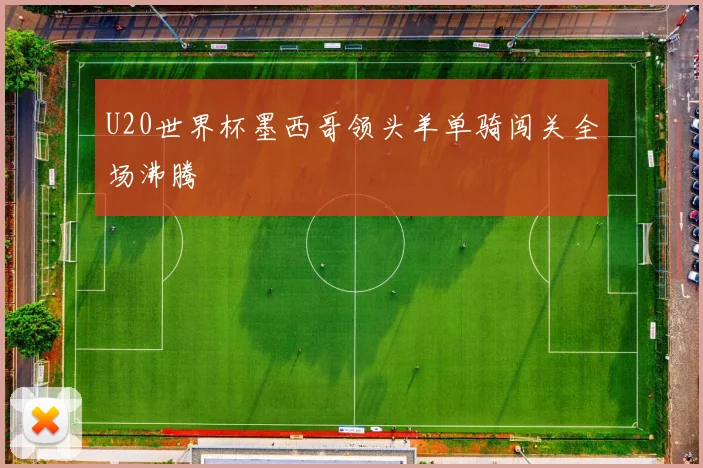 U20世界杯墨西哥领头羊单骑闯关全场沸腾