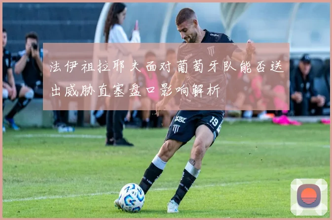 法伊祖拉耶夫面对葡萄牙队能否送出威胁直塞盘口影响解析
