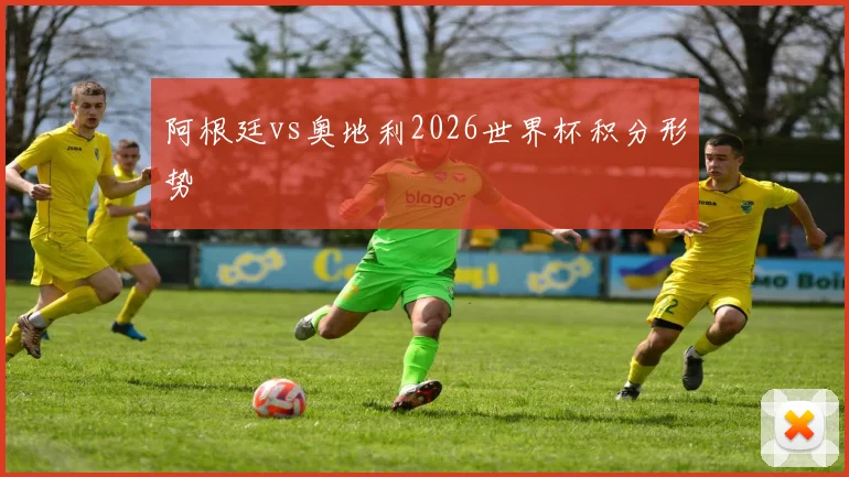 阿根廷vs奥地利2026世界杯积分形势