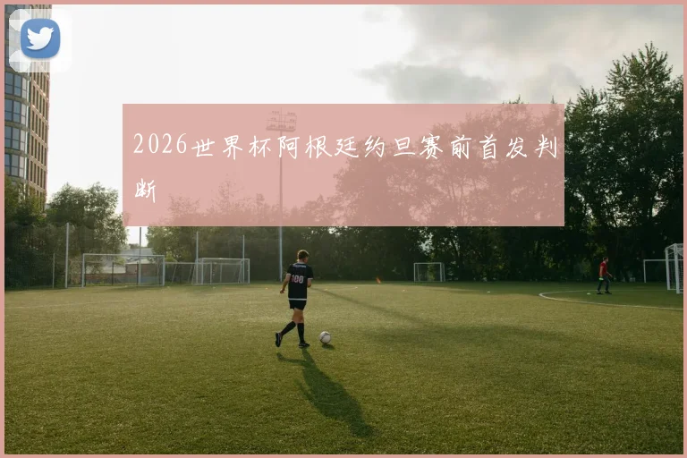 2026世界杯阿根廷约旦赛前首发判断