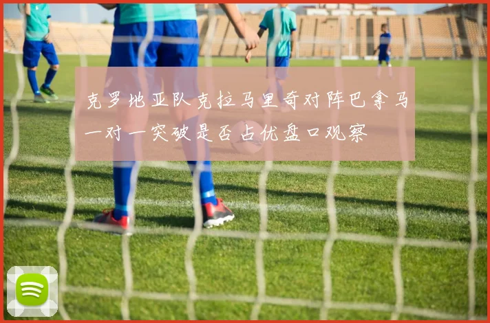 克罗地亚队克拉马里奇对阵巴拿马一对一突破是否占优盘口观察