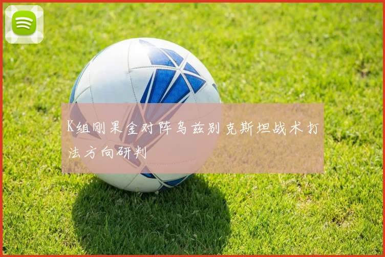 K组刚果金对阵乌兹别克斯坦战术打法方向研判