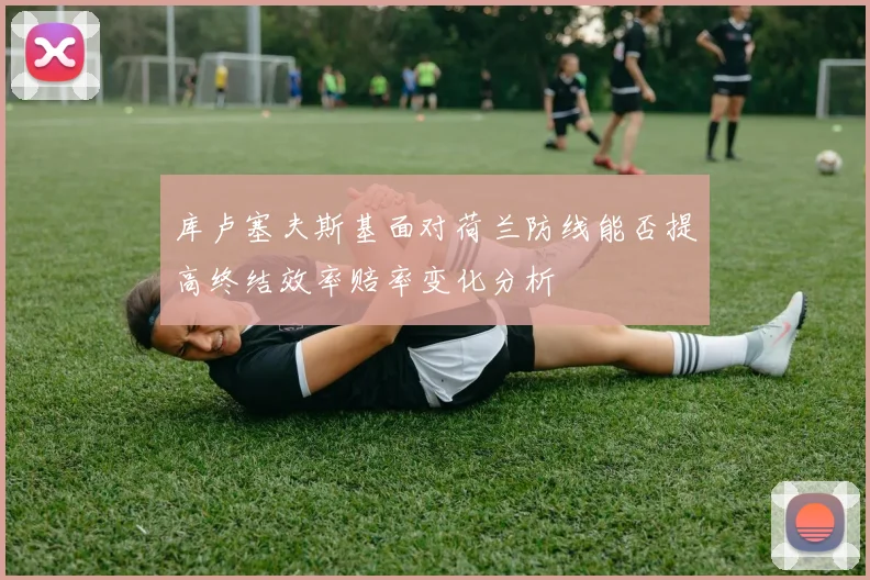 库卢塞夫斯基面对荷兰防线能否提高终结效率赔率变化分析