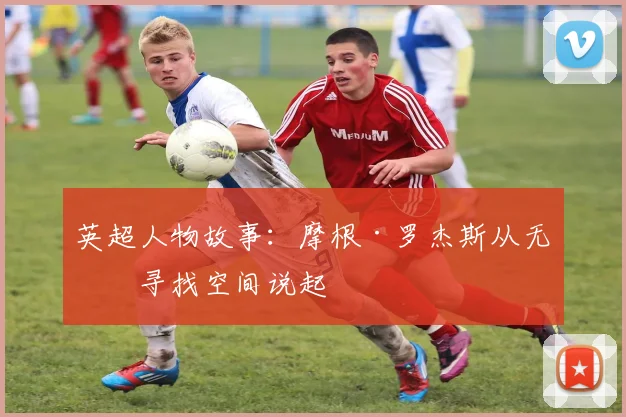 英超人物故事：摩根·罗杰斯从无球寻找空间说起