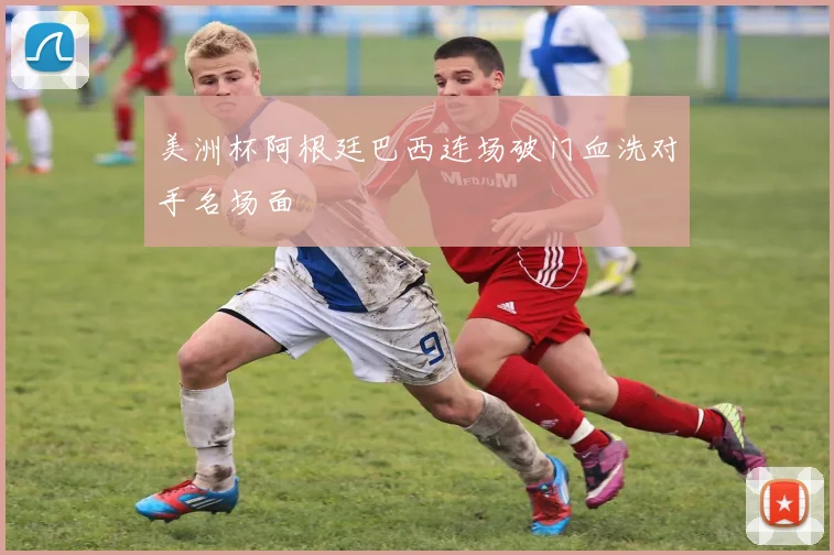 美洲杯阿根廷巴西连场破门血洗对手名场面