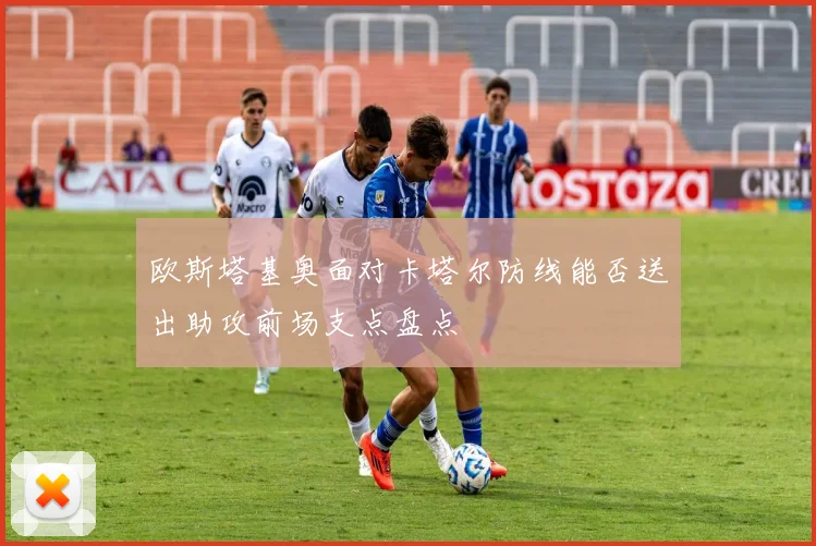 欧斯塔基奥面对卡塔尔防线能否送出助攻前场支点盘点