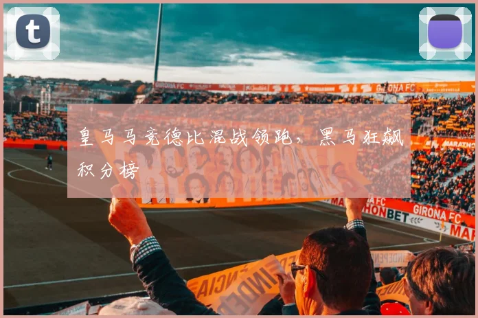 皇马马竞德比混战领跑，黑马狂飙积分榜