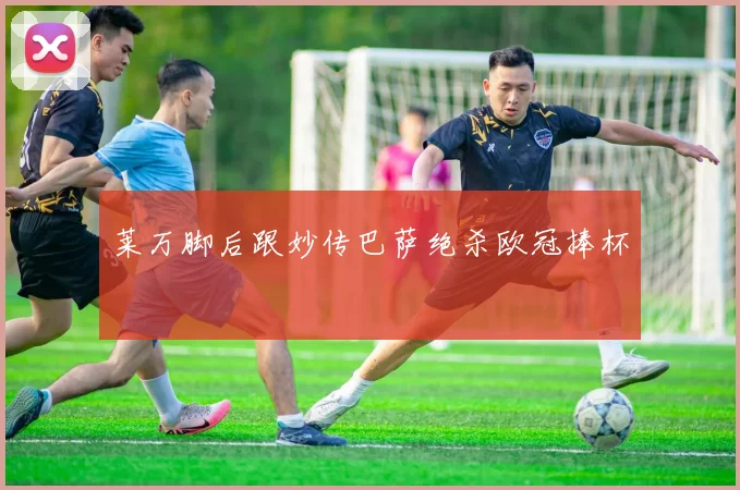 莱万脚后跟妙传巴萨绝杀欧冠捧杯
