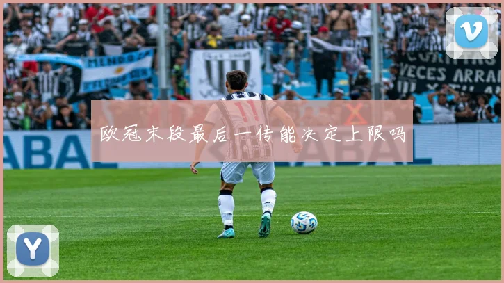 欧冠末段最后一传能决定上限吗