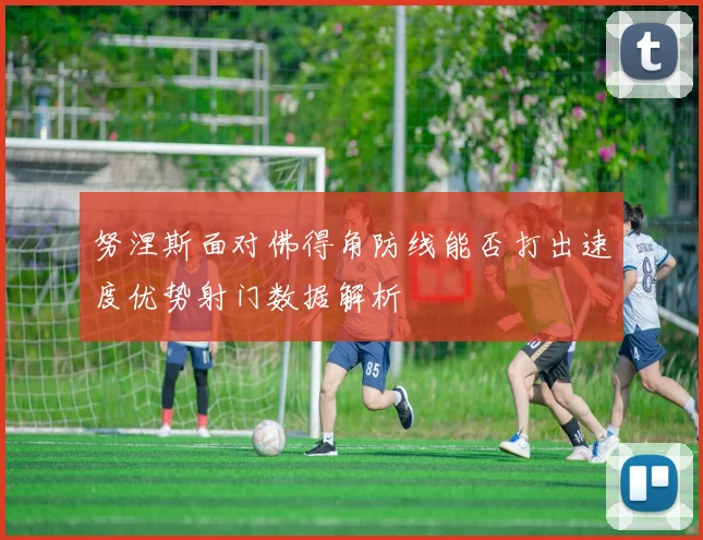 努涅斯面对佛得角防线能否打出速度优势射门数据解析